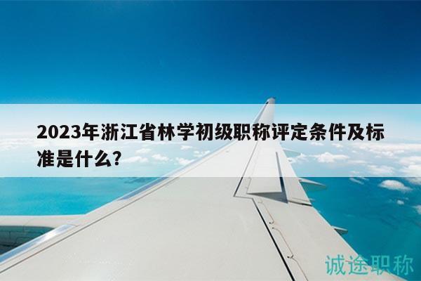 2023年浙江省林学初级职称评定条件及标准是什么？