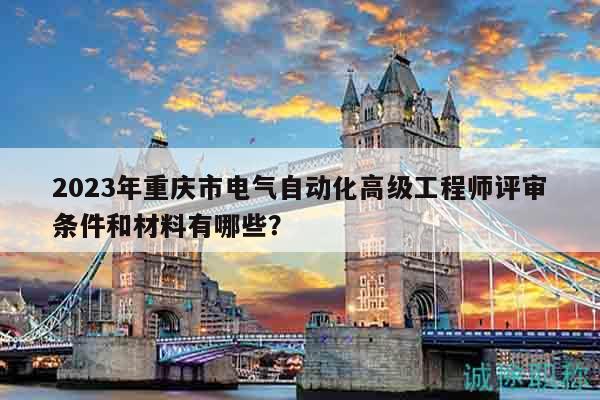 2023年重庆市电气自动化高级工程师评审条件和材料有哪些？