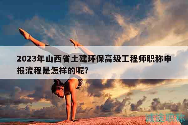 2023年山西省土建环保高级工程师职称申报流程是怎样的呢？