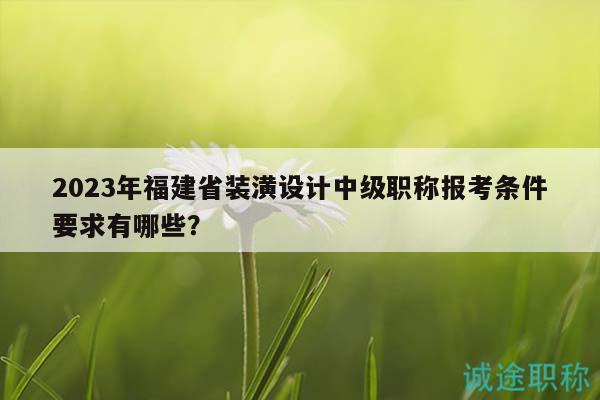 2023年福建省装潢设计中级职称报考条件要求有哪些？