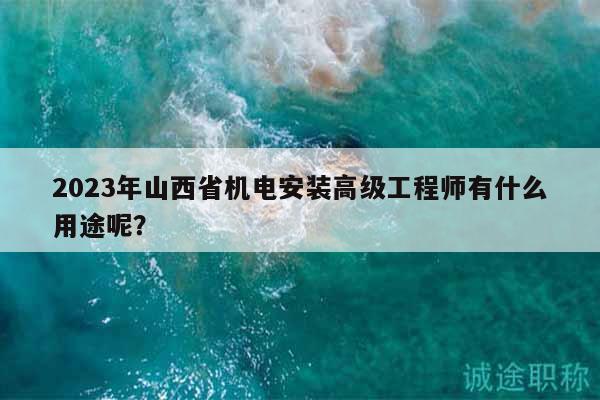2023年山西省机电安装高级工程师有什么用途呢？