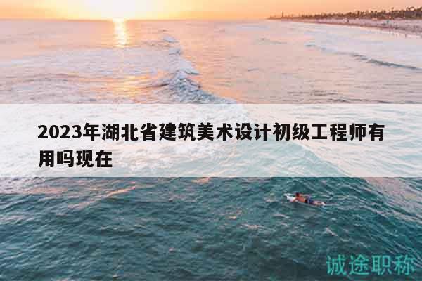 2023年湖北省建筑美术设计初级工程师有用吗现在