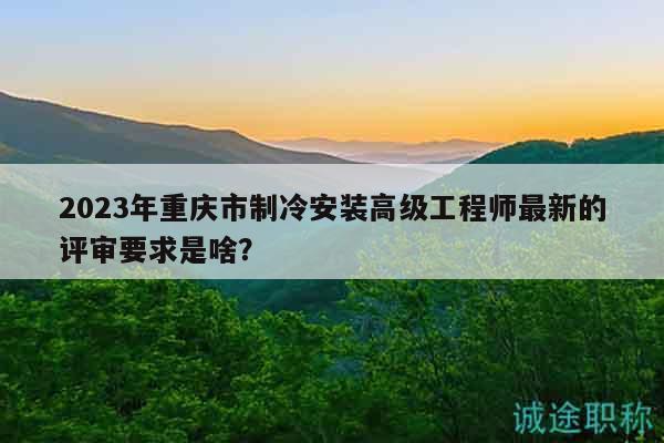 2023年重庆市制冷安装高级工程师最新的评审要求是啥？