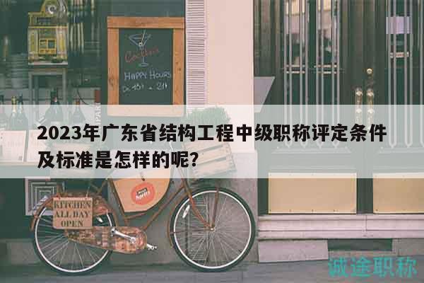 2023年广东省结构工程中级职称评定条件及标准是怎样的呢？
