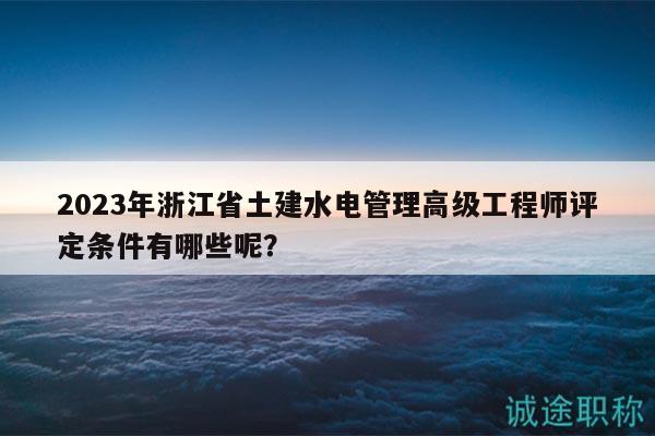 2023年浙江省土建水电管理高级工程师评定条件有哪些呢？