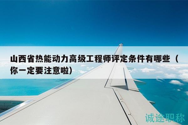 山西省热能动力高级工程师评定条件有哪些（你一定要注意啦）