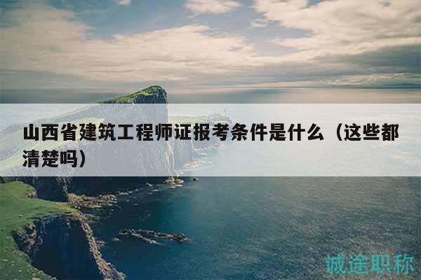 山西省建筑工程师证报考条件是什么（这些都清楚吗）