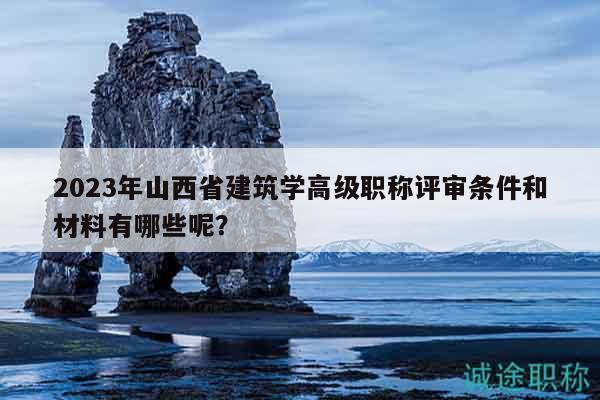 2023年山西省建筑学高级职称评审条件和材料有哪些呢？