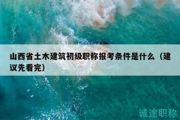 山西省土木建筑初级职称报考条件是什么（建议先看完）