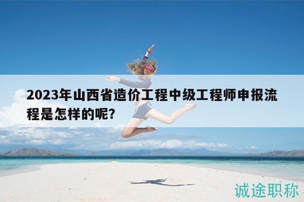 2023年山西省造价工程中级工程师申报流程是怎样的呢？