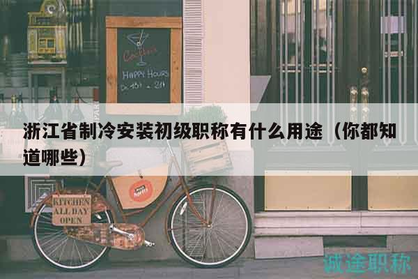 浙江省制冷安装初级职称有什么用途（你都知道哪些）