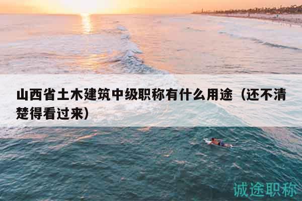 山西省土木建筑中级职称有什么用途（还不清楚得看过来）