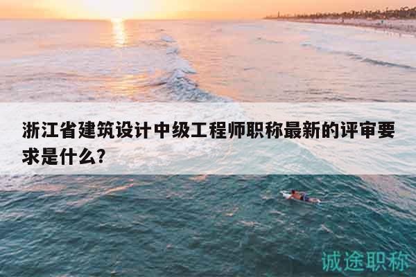 浙江省建筑设计中级工程师职称最新的评审要求是什么？