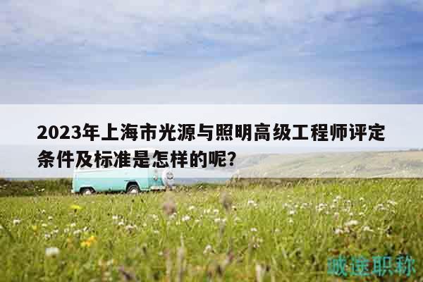 2023年上海市光源与照明高级工程师评定条件及标准是怎样的呢？