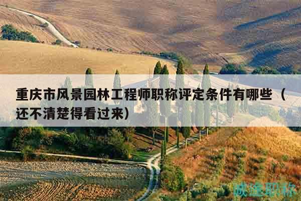 重庆市风景园林工程师职称评定条件有哪些（还不清楚得看过来）