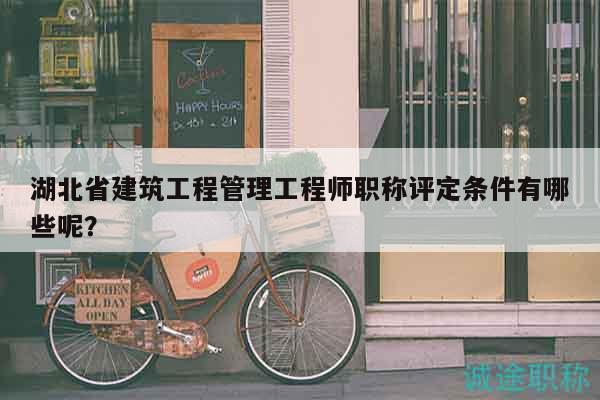 湖北省建筑工程管理工程师职称评定条件有哪些呢？