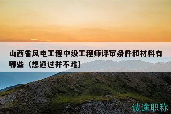 山西省风电工程中级工程师评审条件和材料有哪些（想通过并不难）