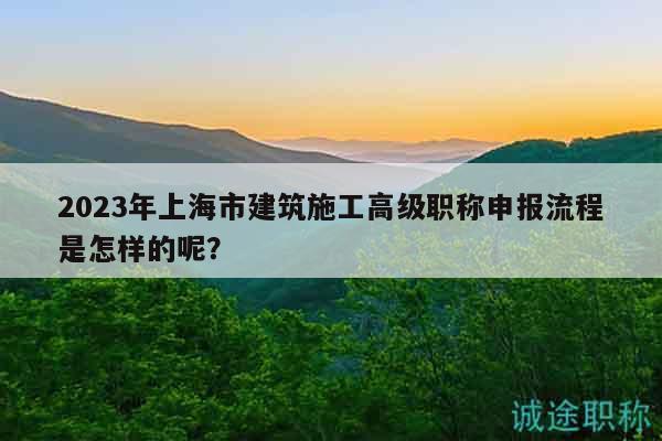 2023年上海市建筑施工高级职称申报流程是怎样的呢？