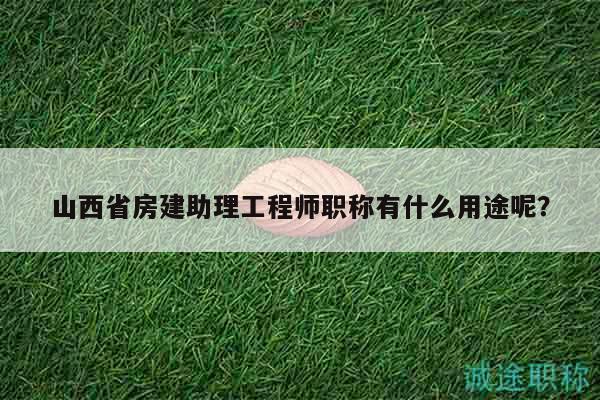 山西省房建助理工程师职称有什么用途呢？