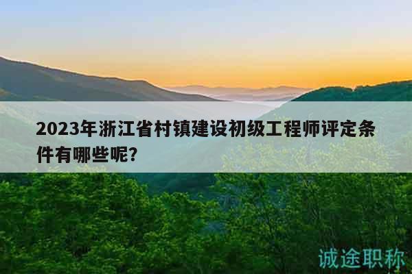 2023年浙江省村镇建设初级工程师评定条件有哪些呢？