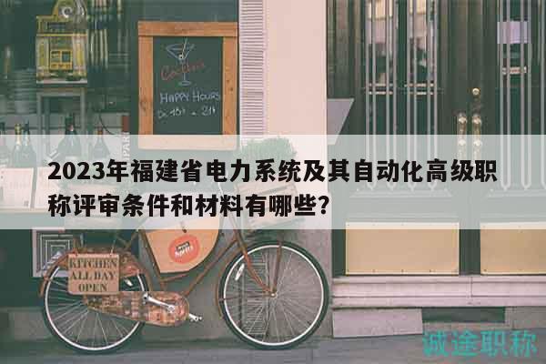 2023年福建省电力系统及其自动化高级职称评审条件和材料有哪些？