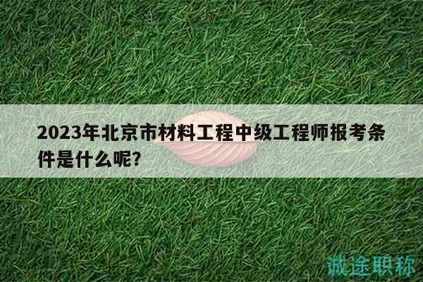 2023年北京市材料工程中级工程师报考条件是什么呢？
