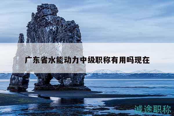 广东省水能动力中级职称有用吗现在