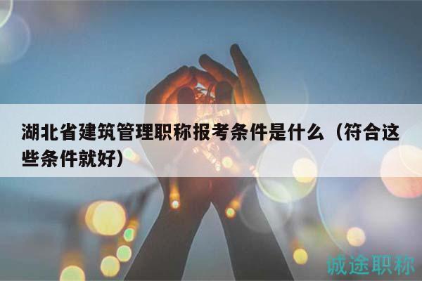 湖北省建筑管理职称报考条件是什么（符合这些条件就好）