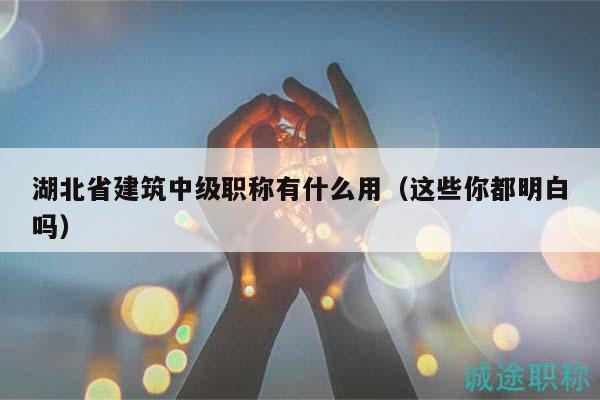湖北省建筑中级职称有什么用（这些你都明白吗）
