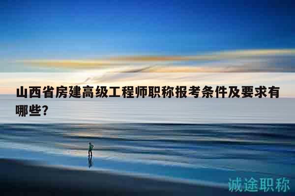 山西省房建高级工程师职称报考条件及要求有哪些？