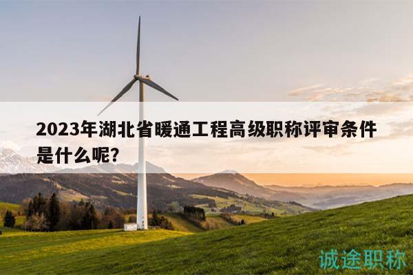 2023年湖北省暖通工程高级职称评审条件是什么呢？