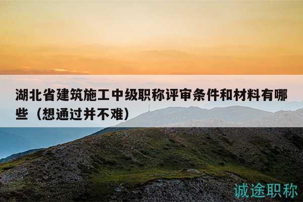 湖北省建筑施工中级职称评审条件和材料有哪些（想通过并不难）
