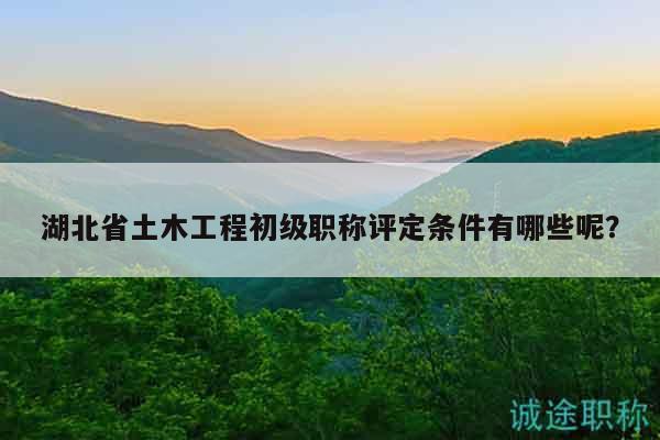 湖北省土木工程初级职称评定条件有哪些呢？