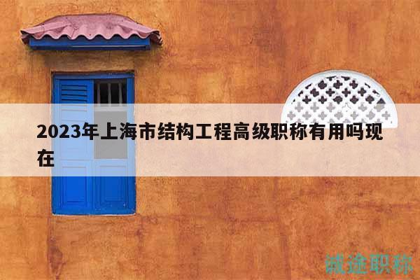 2023年上海市结构工程高级职称有用吗现在