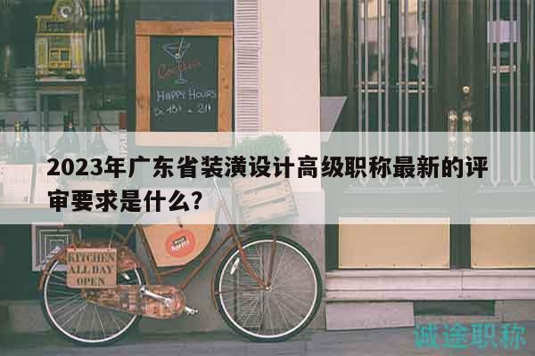 2023年广东省装潢设计高级职称最新的评审要求是什么？