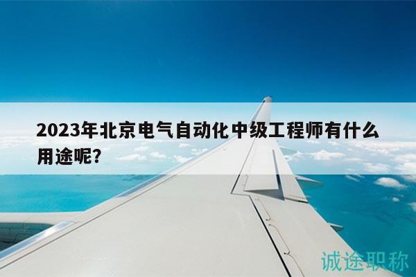2023年北京电气自动化中级工程师有什么用途呢？