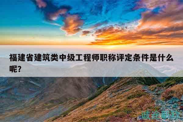福建省建筑类中级工程师职称评定条件是什么呢？
