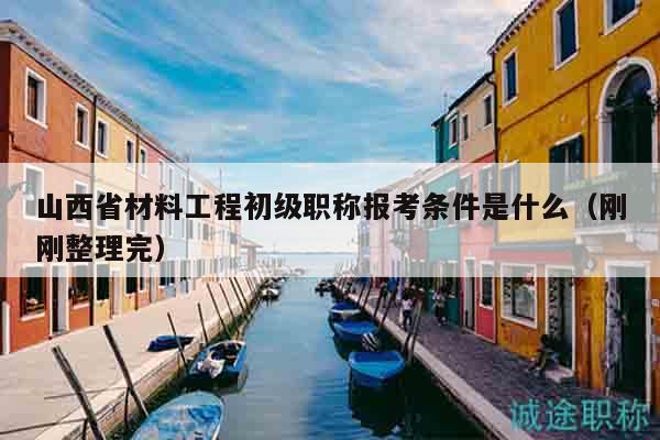 山西省材料工程初级职称报考条件是什么（刚刚整理完）