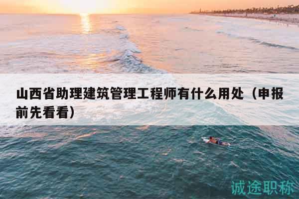 山西省助理建筑管理工程师有什么用处（申报前先看看）