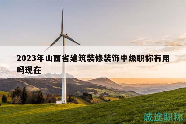 2023年山西省建筑装修装饰中级职称有用吗现在