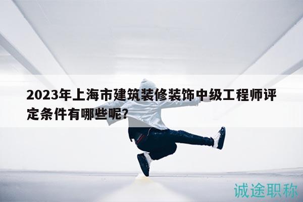 2023年上海市建筑装修装饰中级工程师评定条件有哪些呢？