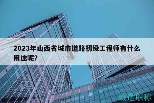 2023年山西省城市道路初级工程师有什么用途呢？