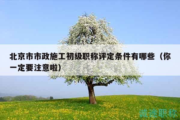 北京市市政施工初级职称评定条件有哪些（你一定要注意啦）