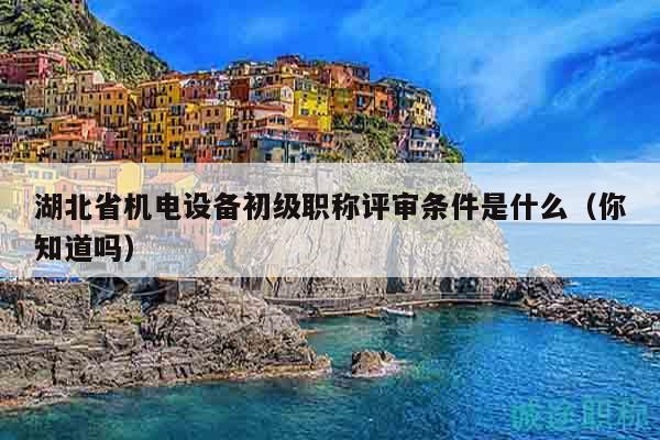 湖北省机电设备初级职称评审条件是什么（你知道吗）
