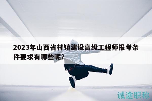 2023年山西省村镇建设高级工程师报考条件要求有哪些呢？