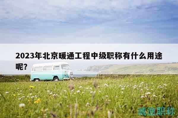 2023年北京暖通工程中级职称有什么用途呢？