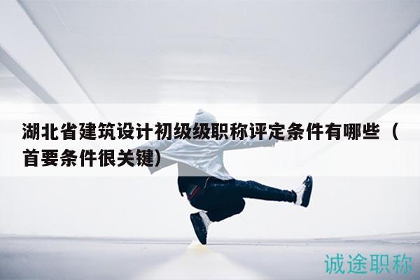 湖北省建筑设计初级级职称评定条件有哪些（首要条件很关键）