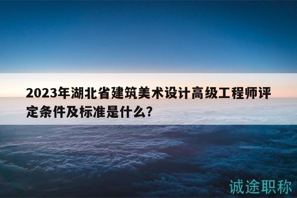 2023年湖北省建筑美术设计高级工程师评定条件及标准是什么？