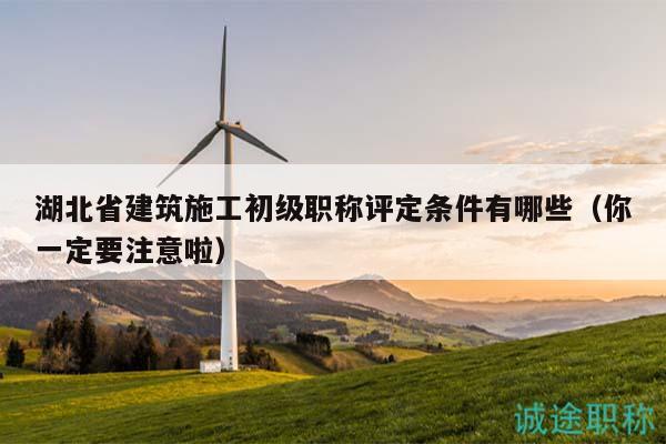 湖北省建筑施工初级职称评定条件有哪些（你一定要注意啦）