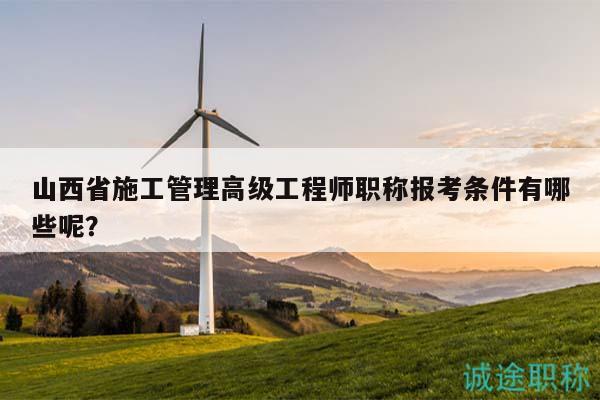 山西省施工管理高级工程师职称报考条件有哪些呢？